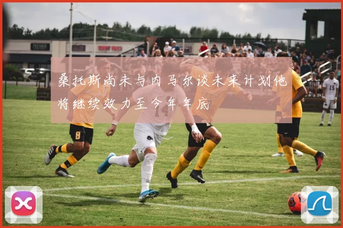 桑托斯尚未与内马尔谈未来计划他将继续效力至今年年底