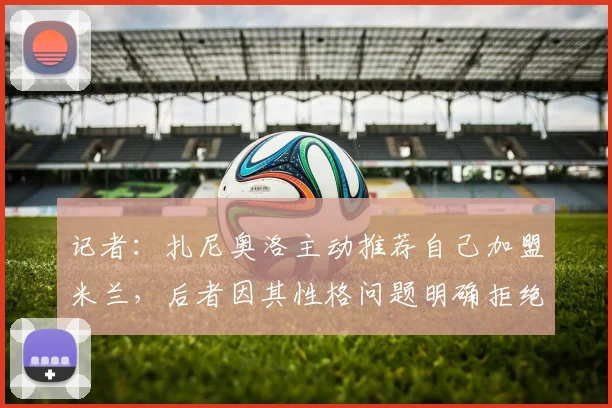 记者：扎尼奥洛主动推荐自己加盟米兰，后者因其性格问题明确拒绝