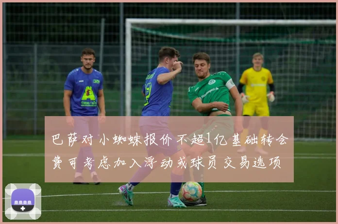 巴萨对小蜘蛛报价不超1亿基础转会费可考虑加入浮动或球员交易选项