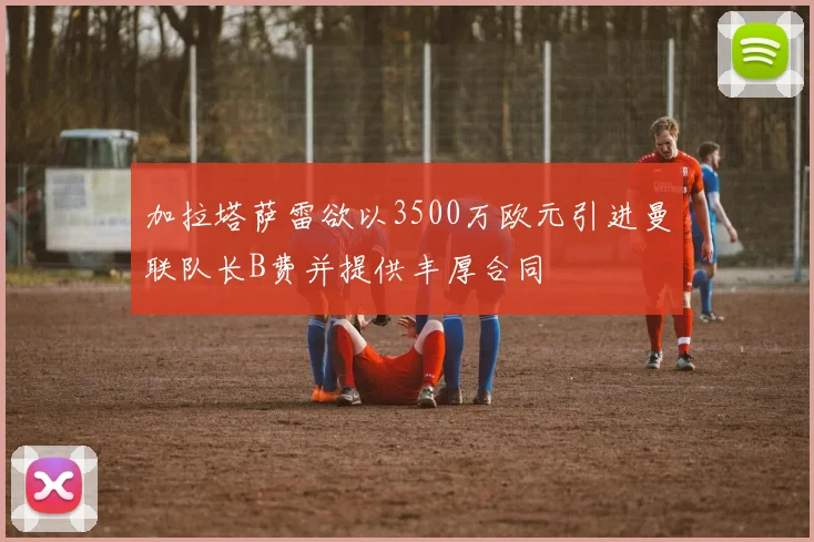 加拉塔萨雷欲以3500万欧元引进曼联队长B费并提供丰厚合同