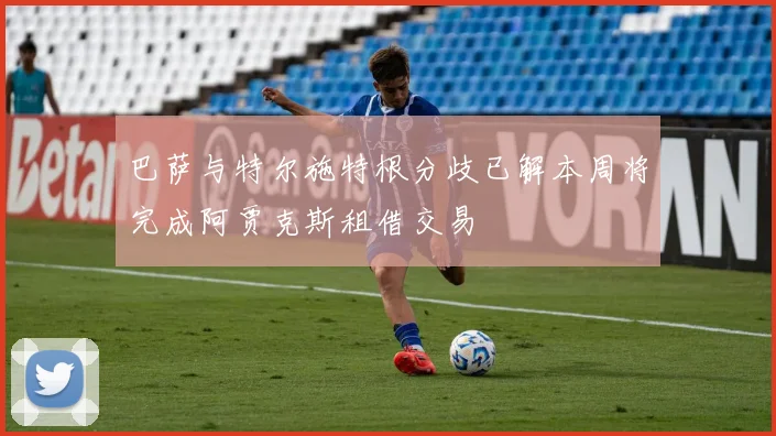 巴萨与特尔施特根分歧已解本周将完成阿贾克斯租借交易