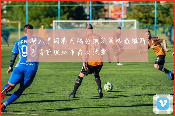 湖人季前赛内线轮换新策略戴维斯负荷管理细节首次披露