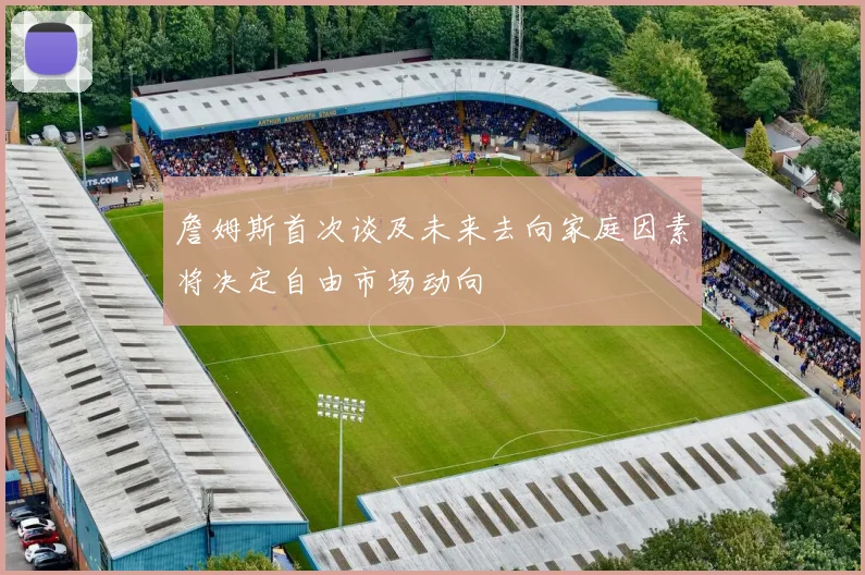 詹姆斯首次谈及未来去向家庭因素将决定自由市场动向