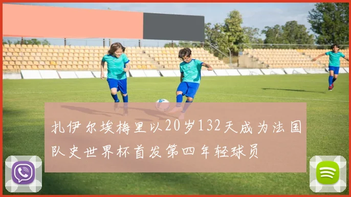 扎伊尔埃梅里以20岁132天成为法国队史世界杯首发第四年轻球员