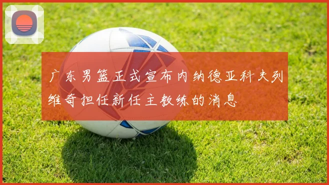 广东男篮正式宣布内纳德亚科夫列维奇担任新任主教练的消息