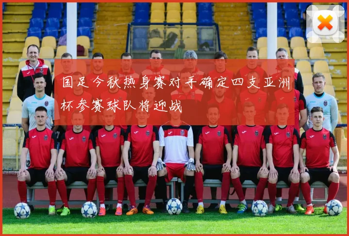 国足今秋热身赛对手确定四支亚洲杯参赛球队将迎战