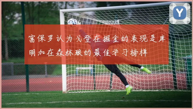 富保罗认为戈登在掘金的表现是库明加在森林狼的最佳学习榜样