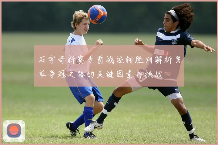 石宇奇新赛季首战逆转胜利解析男单争冠之路的关键因素与挑战